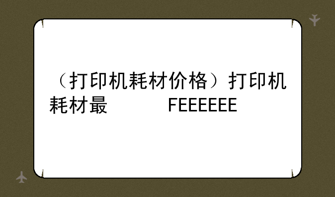 （打印机耗材价格）打印机耗材最