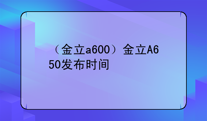 （金立a600）金立A650发布时间