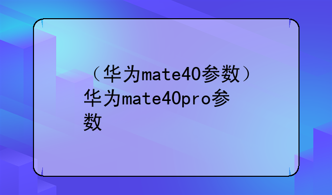 （华为mate40参数）华为mate40pro参数