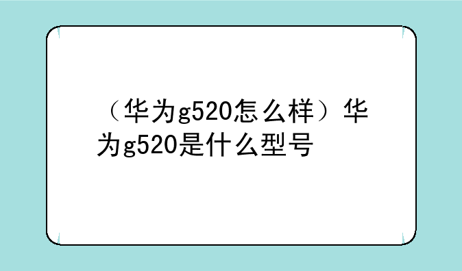 （华为g520怎么样）华为g520是什么型号