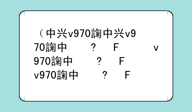 （中兴v970评测）中兴v975
