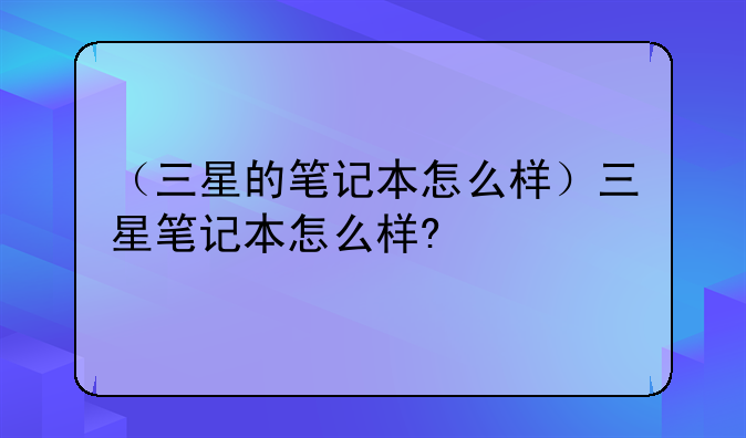 （三星的笔记本怎么样）三星笔记本怎么样?