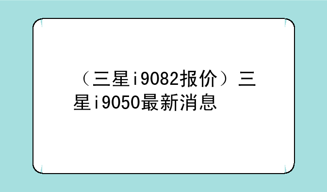 （三星i9082报价）三星i9050最新消息