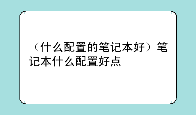 （什么配置的笔记本好）笔记本什么配置好点