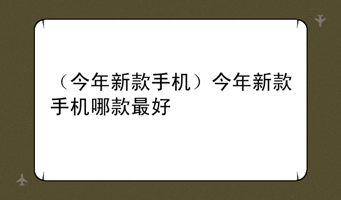 （今年新款手机）今年新款手机哪款最好