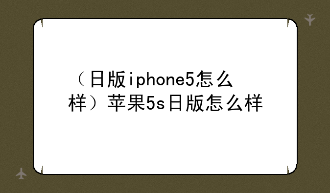 （日版iphone5怎么样）苹果5s日版怎么样