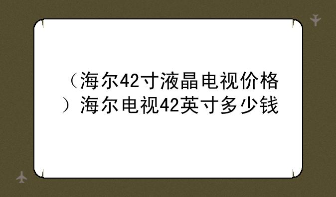 （海尔42寸液晶电视价格）海尔电视42英寸多少钱