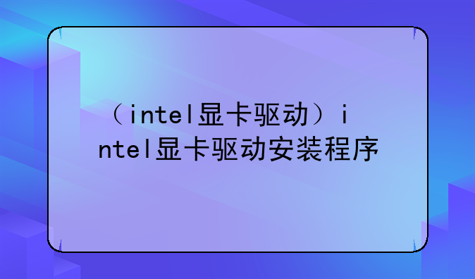 （intel显卡驱动）intel显卡驱动安装程序