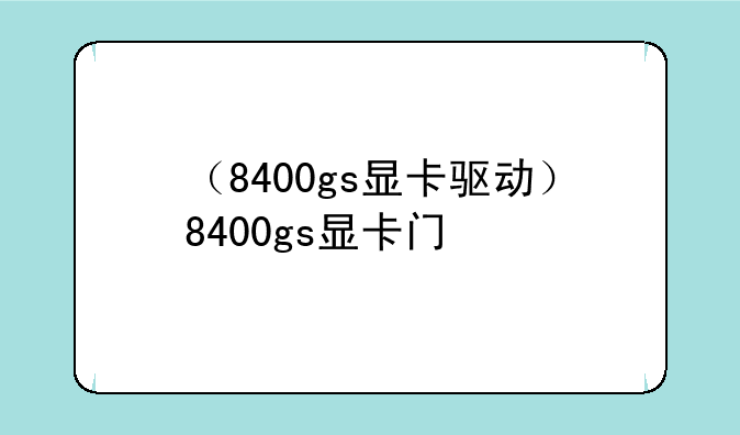 （8400gs显卡驱动）8400gs显卡门
