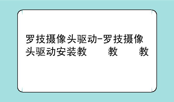 罗技摄像头驱动-罗技摄像头驱动安装教程