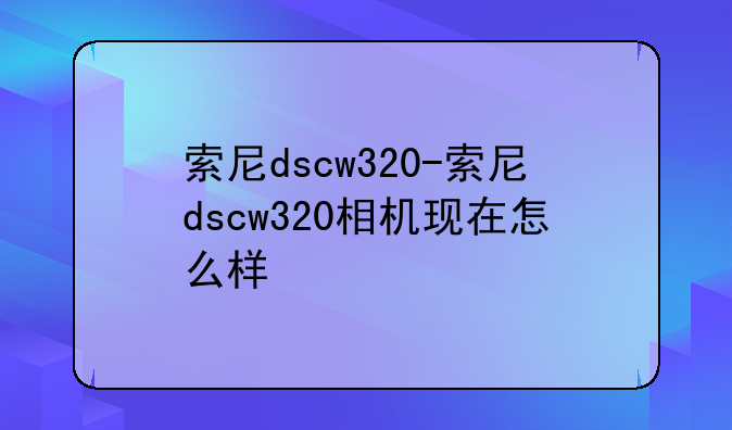 索尼dscw320-索尼dscw320相机现在怎么样