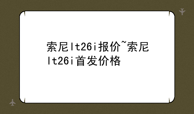 索尼lt26i报价~索尼lt26i首发价格