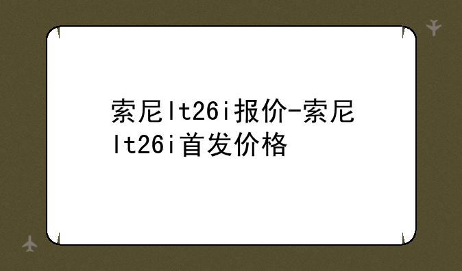 索尼lt26i报价-索尼lt26i首发价格