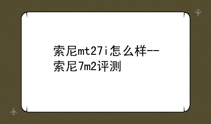 索尼mt27i怎么样--索尼7m2评测