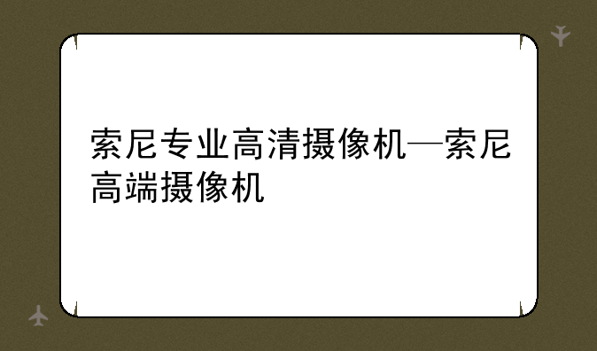 索尼专业高清摄像机—索尼高端摄像机