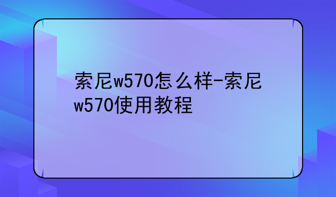 索尼w570怎么样-索尼w570使用教程