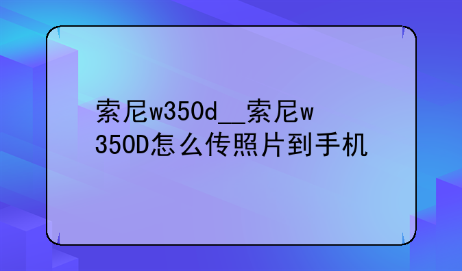 索尼w350d__索尼w350D怎么传照片到手机