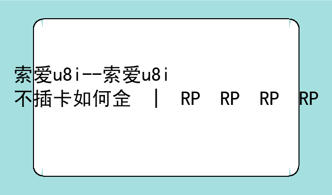 索爱u8i--索爱u8i不插卡如何使用