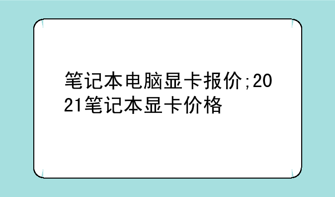 笔记本电脑显卡报价;2021笔记本显卡价格