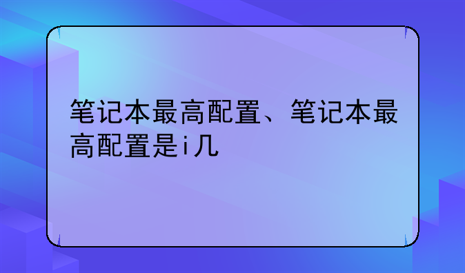 笔记本最高配置、笔记本最高配置是i几