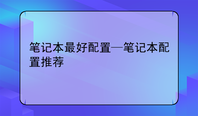 笔记本最好配置—笔记本配置推荐