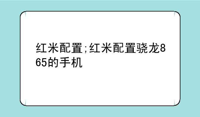 红米配置;红米配置骁龙865的手机
