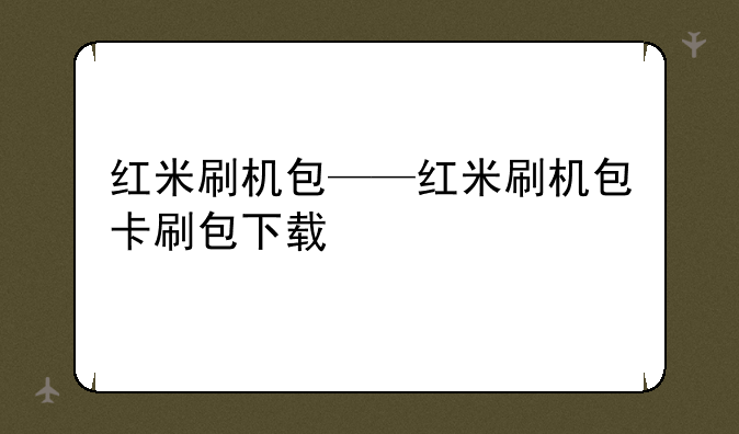 红米刷机包——红米刷机包卡刷包下载