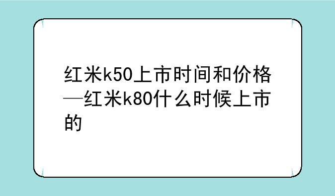 红米k50上市时间和价格—红米k80什么时候上市的