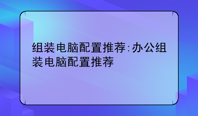 组装电脑配置推荐:办公组装电脑配置推荐