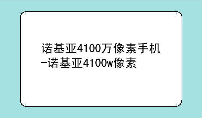 诺基亚4100万像素手机-诺基亚4100w像素