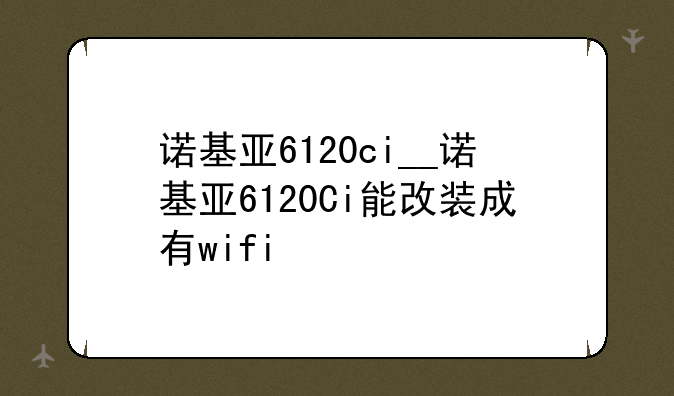 诺基亚6120ci__诺基亚6120Ci能改装成有wifi