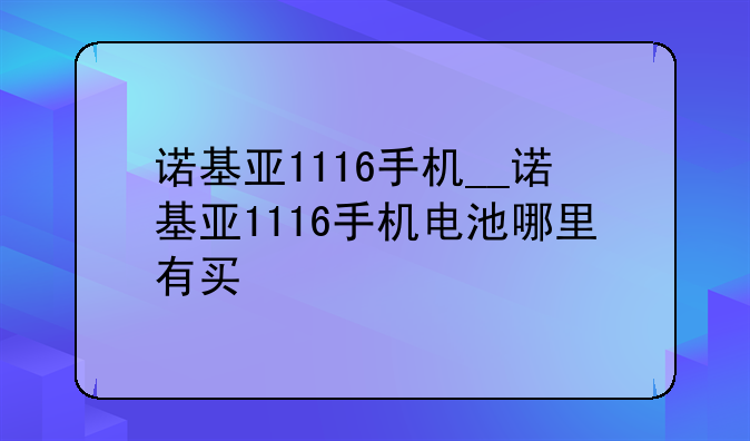 诺基亚1116手机__诺基亚1116手机电池哪里有买