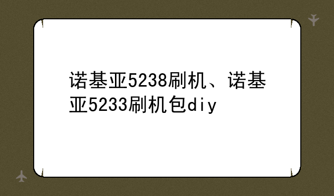 诺基亚5238刷机、诺基亚5233刷机包diy