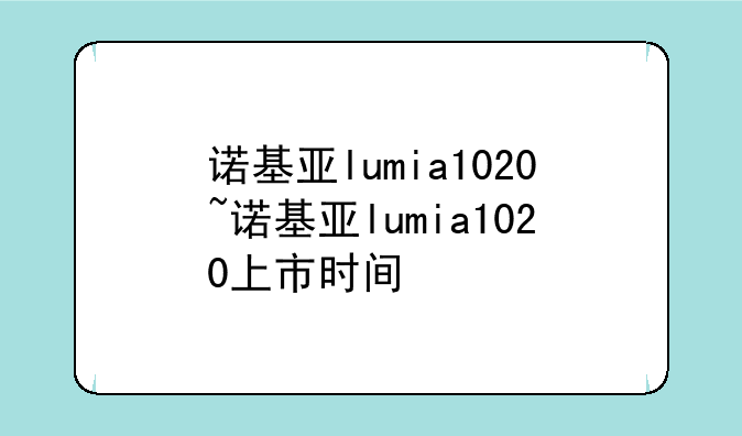 诺基亚lumia1020~诺基亚lumia1020上市时间