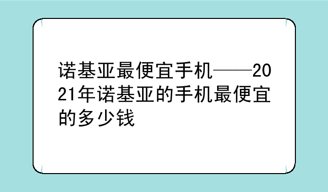 诺基亚最便宜手机——2021年诺基