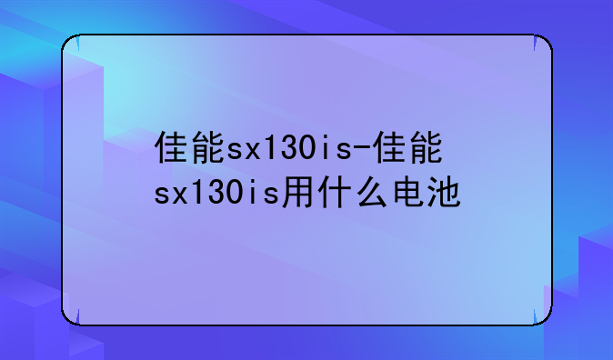 佳能sx130is-佳能sx130is用什么电池