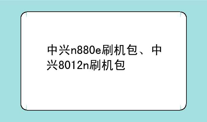 中兴n880e刷机包、中兴8012n刷机包