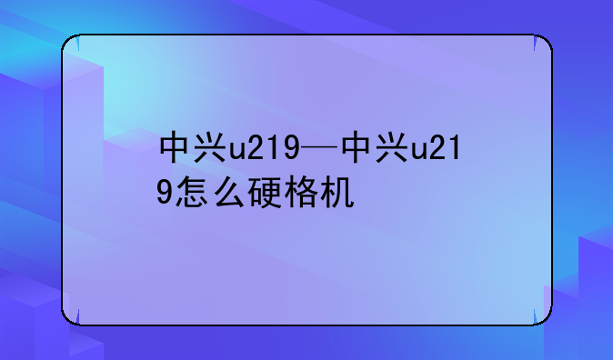 中兴u219—中兴u219怎么硬格机