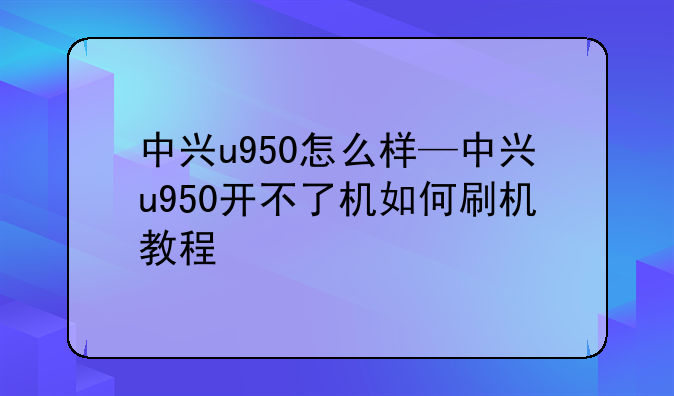 中兴u950怎么样—中兴u950开不了机如何刷机教程