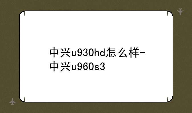 中兴u930hd怎么样-中兴u960s3