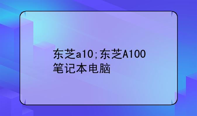 东芝a10;东芝A100笔记本电脑