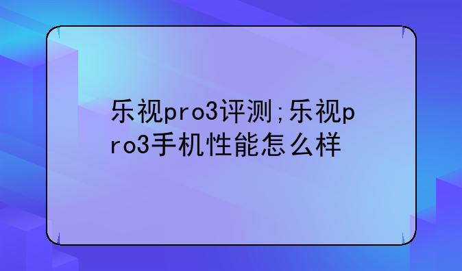 乐视pro3评测;乐视pro3手机性能怎么样