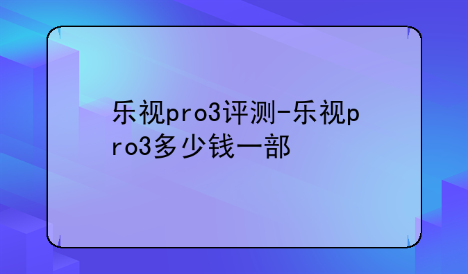 乐视pro3评测-乐视pro3多少钱一部