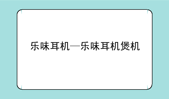 乐味耳机—乐味耳机煲机