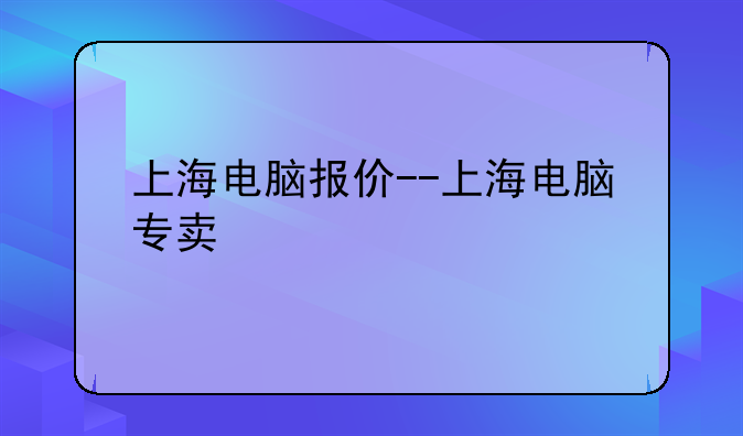 上海电脑报价--上海电脑专卖