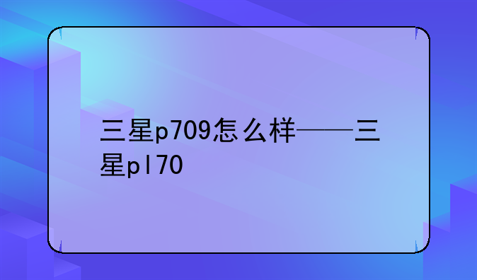三星p709怎么样——三星pl70