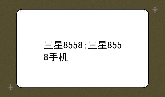 三星8558;三星8558手机
