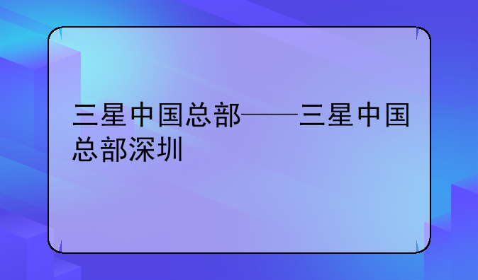 三星中国总部——三星中国总部深圳