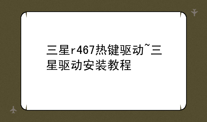 三星r467热键驱动~三星驱动安装教程