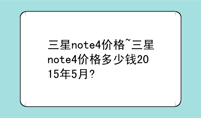 三星note4价格~三星note4价格多少钱2015年5月?